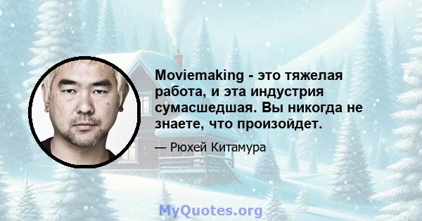 Moviemaking - это тяжелая работа, и эта индустрия сумасшедшая. Вы никогда не знаете, что произойдет.