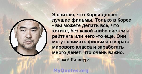 Я считаю, что Корея делает лучшие фильмы. Только в Корее - вы можете делать все, что хотите, без какой -либо системы рейтинга или чего -то еще. Они могут снимать фильмы о каратэ мирового класса и заработать много денег, 