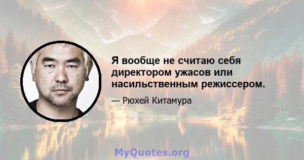 Я вообще не считаю себя директором ужасов или насильственным режиссером.