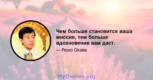 Чем больше становится ваша миссия, тем больше вдохновения вам даст.