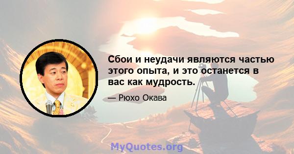 Сбои и неудачи являются частью этого опыта, и это останется в вас как мудрость.