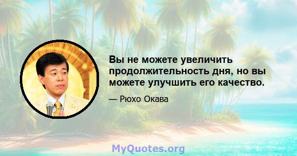 Вы не можете увеличить продолжительность дня, но вы можете улучшить его качество.