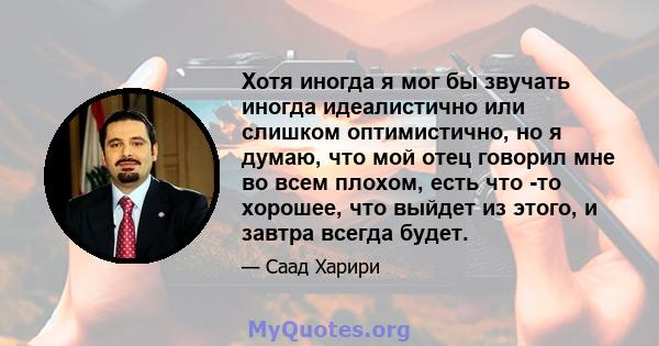 Хотя иногда я мог бы звучать иногда идеалистично или слишком оптимистично, но я думаю, что мой отец говорил мне во всем плохом, есть что -то хорошее, что выйдет из этого, и завтра всегда будет.