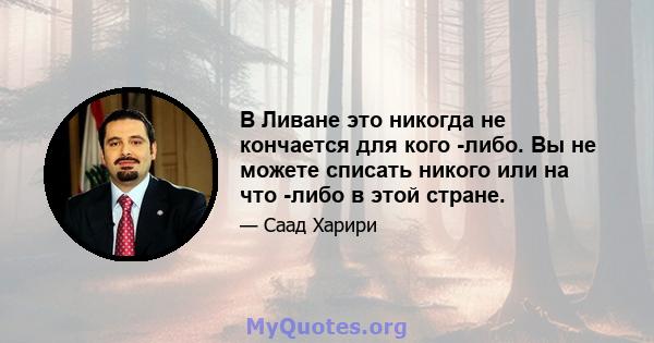 В Ливане это никогда не кончается для кого -либо. Вы не можете списать никого или на что -либо в этой стране.