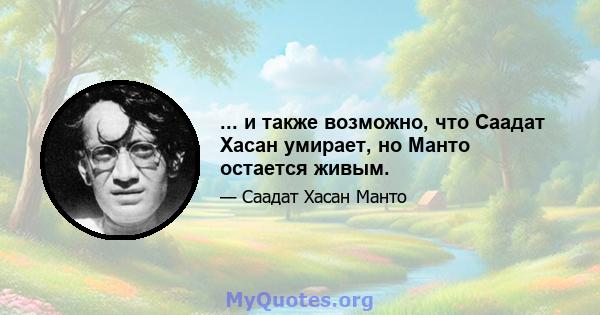 ... и также возможно, что Саадат Хасан умирает, но Манто остается живым.