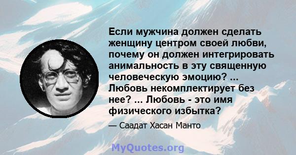 Если мужчина должен сделать женщину центром своей любви, почему он должен интегрировать анимальность в эту священную человеческую эмоцию? ... Любовь некомплектирует без нее? ... Любовь - это имя физического избытка?