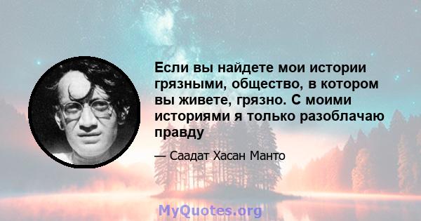 Если вы найдете мои истории грязными, общество, в котором вы живете, грязно. С моими историями я только разоблачаю правду