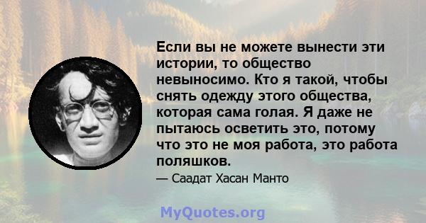 Если вы не можете вынести эти истории, то общество невыносимо. Кто я такой, чтобы снять одежду этого общества, которая сама голая. Я даже не пытаюсь осветить это, потому что это не моя работа, это работа поляшков.