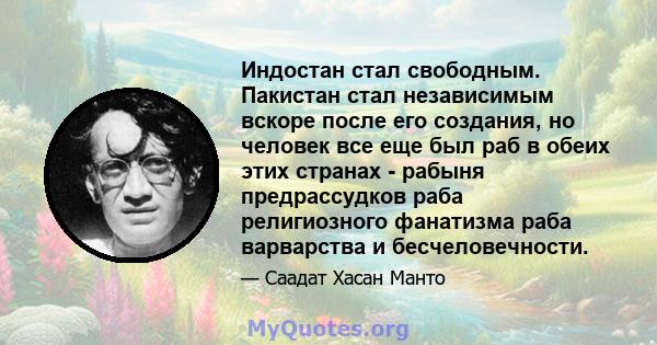 Индостан стал свободным. Пакистан стал независимым вскоре после его создания, но человек все еще был раб в обеих этих странах - рабыня предрассудков раба религиозного фанатизма раба варварства и бесчеловечности.