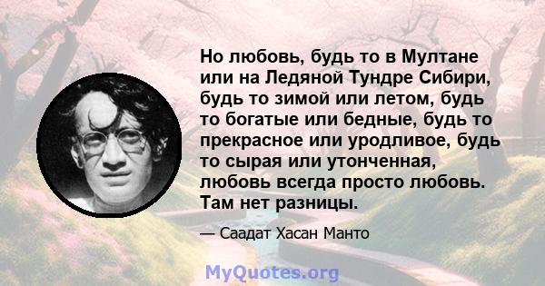 Но любовь, будь то в Мултане или на Ледяной Тундре Сибири, будь то зимой или летом, будь то богатые или бедные, будь то прекрасное или уродливое, будь то сырая или утонченная, любовь всегда просто любовь. Там нет