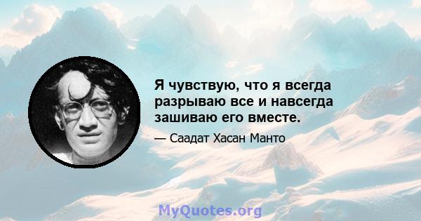 Я чувствую, что я всегда разрываю все и навсегда зашиваю его вместе.