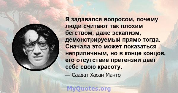 Я задавался вопросом, почему люди считают так плохим бегством, даже эскапизм, демонстрируемый прямо тогда. Сначала это может показаться неприличным, но в конце концов, его отсутствие претензии дает себе свою красоту.