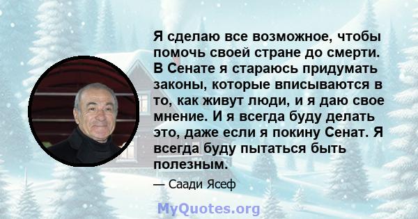 Я сделаю все возможное, чтобы помочь своей стране до смерти. В Сенате я стараюсь придумать законы, которые вписываются в то, как живут люди, и я даю свое мнение. И я всегда буду делать это, даже если я покину Сенат. Я