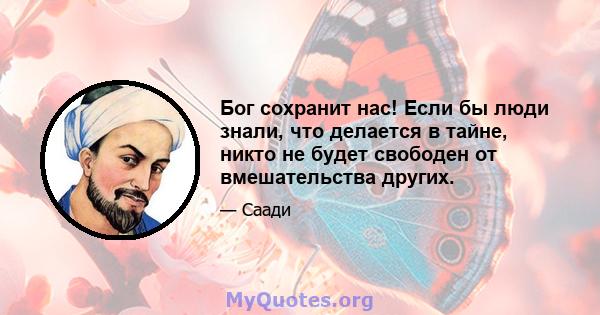 Бог сохранит нас! Если бы люди знали, что делается в тайне, никто не будет свободен от вмешательства других.