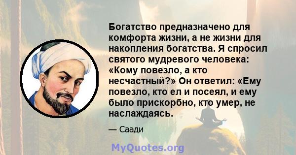 Богатство предназначено для комфорта жизни, а не жизни для накопления богатства. Я спросил святого мудревого человека: «Кому повезло, а кто несчастный?» Он ответил: «Ему повезло, кто ел и посеял, и ему было прискорбно,