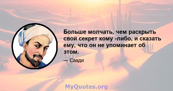 Больше молчать, чем раскрыть свой секрет кому -либо, и сказать ему, что он не упоминает об этом.