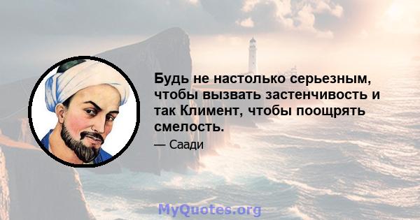 Будь не настолько серьезным, чтобы вызвать застенчивость и так Климент, чтобы поощрять смелость.