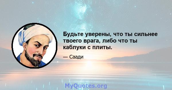 Будьте уверены, что ты сильнее твоего врага, либо что ты каблуки с плиты.