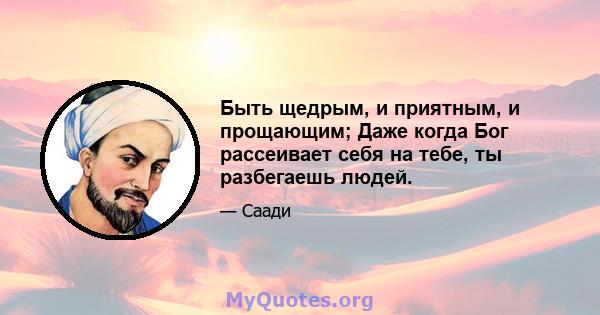 Быть щедрым, и приятным, и прощающим; Даже когда Бог рассеивает себя на тебе, ты разбегаешь людей.