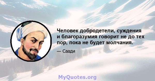 Человек добродетели, суждения и благоразумия говорит не до тех пор, пока не будет молчания.