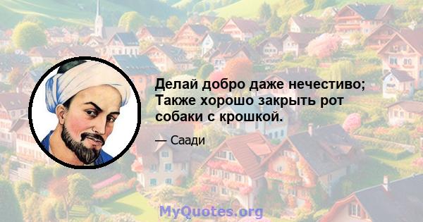 Делай добро даже нечестиво; Также хорошо закрыть рот собаки с крошкой.