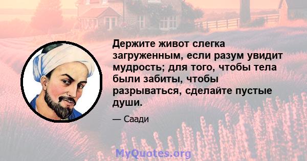 Держите живот слегка загруженным, если разум увидит мудрость; для того, чтобы тела были забиты, чтобы разрываться, сделайте пустые души.