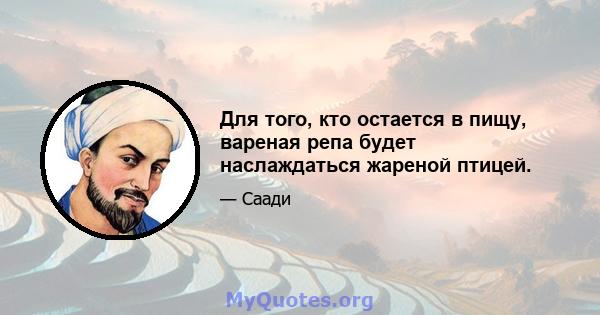 Для того, кто остается в пищу, вареная репа будет наслаждаться жареной птицей.