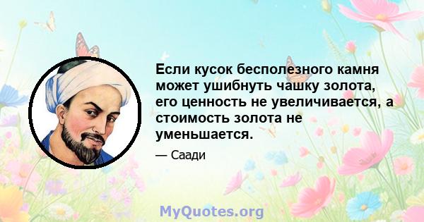 Если кусок бесполезного камня может ушибнуть чашку золота, его ценность не увеличивается, а стоимость золота не уменьшается.