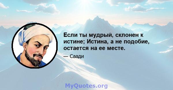 Если ты мудрый, склонен к истине; Истина, а не подобие, остается на ее месте.