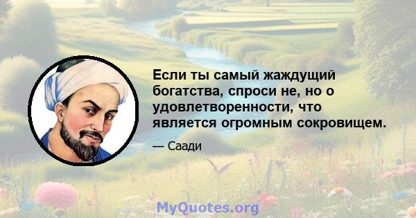 Если ты самый жаждущий богатства, спроси не, но о удовлетворенности, что является огромным сокровищем.