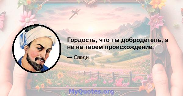 Гордость, что ты добродетель, а не на твоем происхождение.