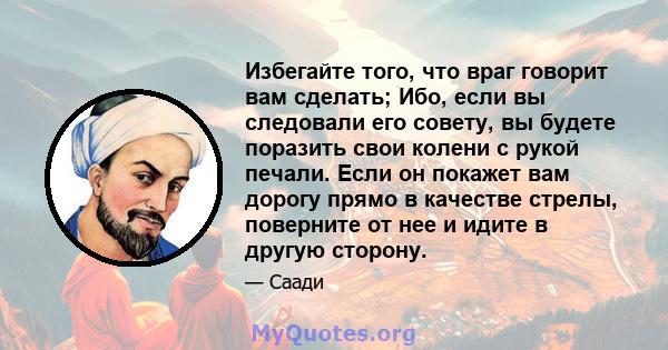 Избегайте того, что враг говорит вам сделать; Ибо, если вы следовали его совету, вы будете поразить свои колени с рукой печали. Если он покажет вам дорогу прямо в качестве стрелы, поверните от нее и идите в другую