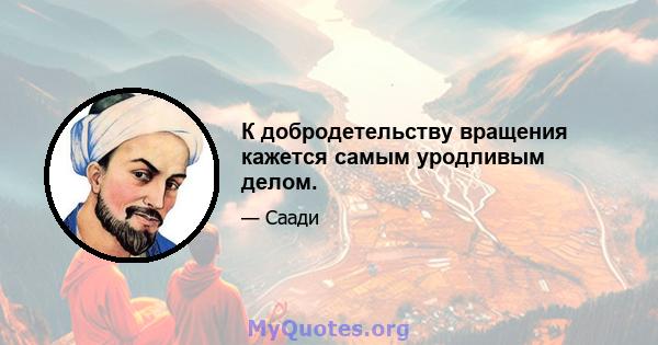 К добродетельству вращения кажется самым уродливым делом.