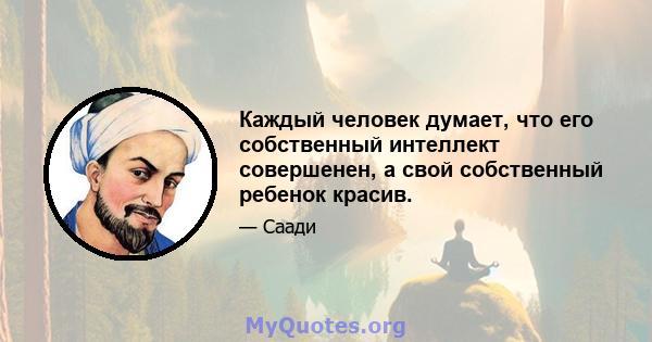 Каждый человек думает, что его собственный интеллект совершенен, а свой собственный ребенок красив.