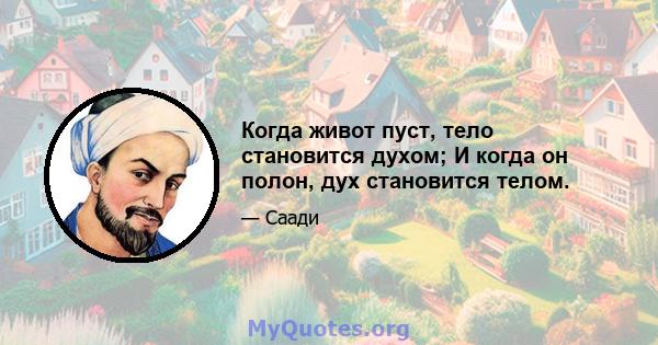 Когда живот пуст, тело становится духом; И когда он полон, дух становится телом.