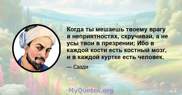 Когда ты мешаешь твоему врагу в неприятностях, скручивай, а не усы твои в презрении; Ибо в каждой кости есть костный мозг, и в каждой куртке есть человек.