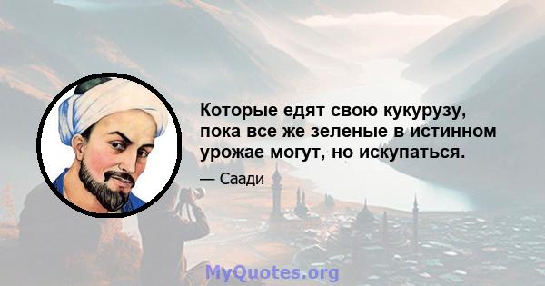 Которые едят свою кукурузу, пока все же зеленые в истинном урожае могут, но искупаться.