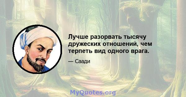 Лучше разорвать тысячу дружеских отношений, чем терпеть вид одного врага.