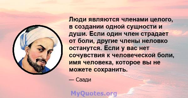 Люди являются членами целого, в создании одной сущности и души. Если один член страдает от боли, другие члены неловко останутся. Если у вас нет сочувствия к человеческой боли, имя человека, которое вы не можете