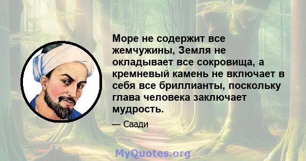 Море не содержит все жемчужины, Земля не окладывает все сокровища, а кремневый камень не включает в себя все бриллианты, поскольку глава человека заключает мудрость.