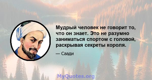 Мудрый человек не говорит то, что он знает. Это не разумно заниматься спортом с головой, раскрывая секреты короля.