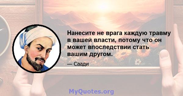 Нанесите не врага каждую травму в вашей власти, потому что он может впоследствии стать вашим другом.