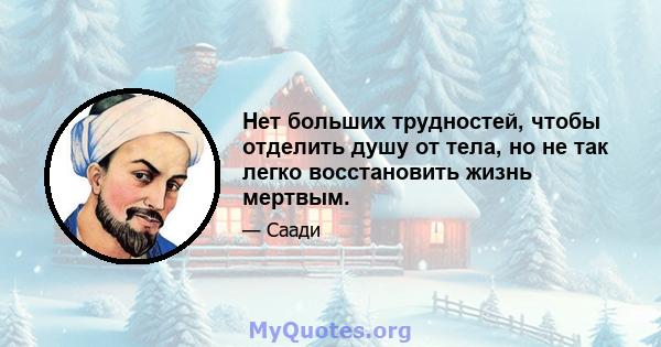 Нет больших трудностей, чтобы отделить душу от тела, но не так легко восстановить жизнь мертвым.