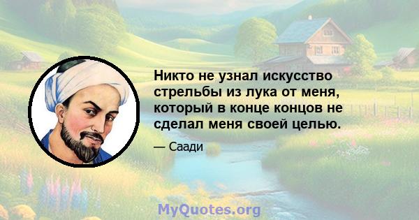 Никто не узнал искусство стрельбы из лука от меня, который в конце концов не сделал меня своей целью.