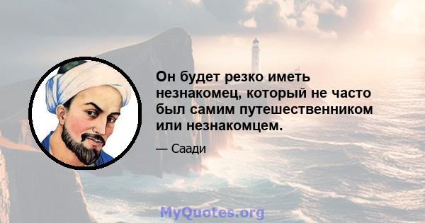 Он будет резко иметь незнакомец, который не часто был самим путешественником или незнакомцем.