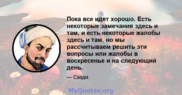 Пока все идет хорошо. Есть некоторые замечания здесь и там, и есть некоторые жалобы здесь и там, но мы рассчитываем решить эти вопросы или жалобы в воскресенье и на следующий день.