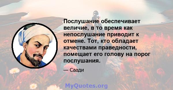 Послушание обеспечивает величие, в то время как непослушание приводит к отмене. Тот, кто обладает качествами праведности, помещает его голову на порог послушания.