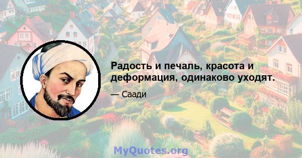 Радость и печаль, красота и деформация, одинаково уходят.