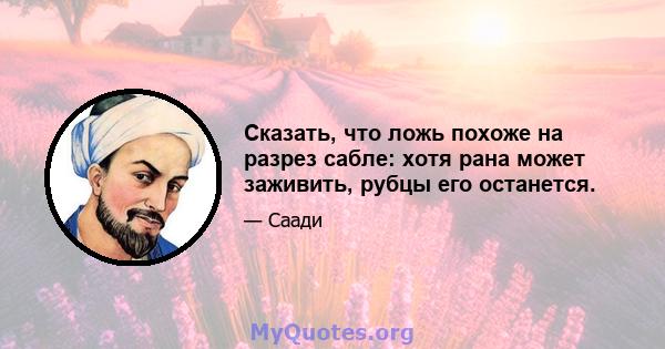 Сказать, что ложь похоже на разрез сабле: хотя рана может заживить, рубцы его останется.