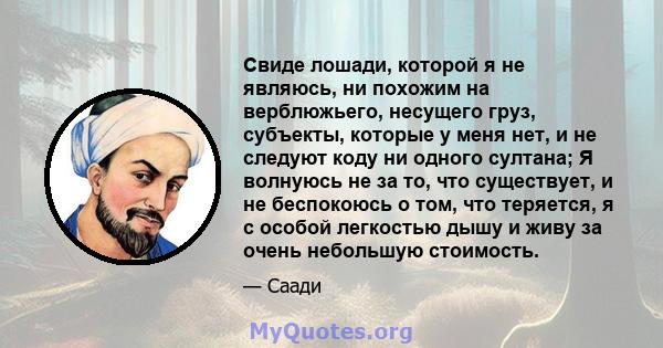 Свиде лошади, которой я не являюсь, ни похожим на верблюжьего, несущего груз, субъекты, которые у меня нет, и не следуют коду ни одного султана; Я волнуюсь не за то, что существует, и не беспокоюсь о том, что теряется,